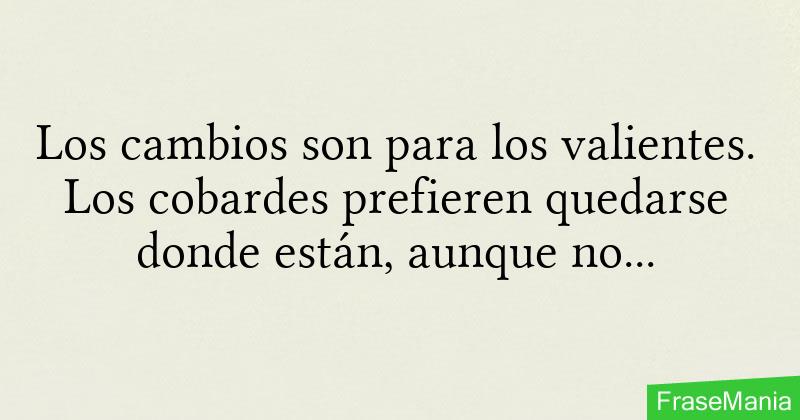 Los cambios son para los valientes. Los cobardes prefieren quedarse