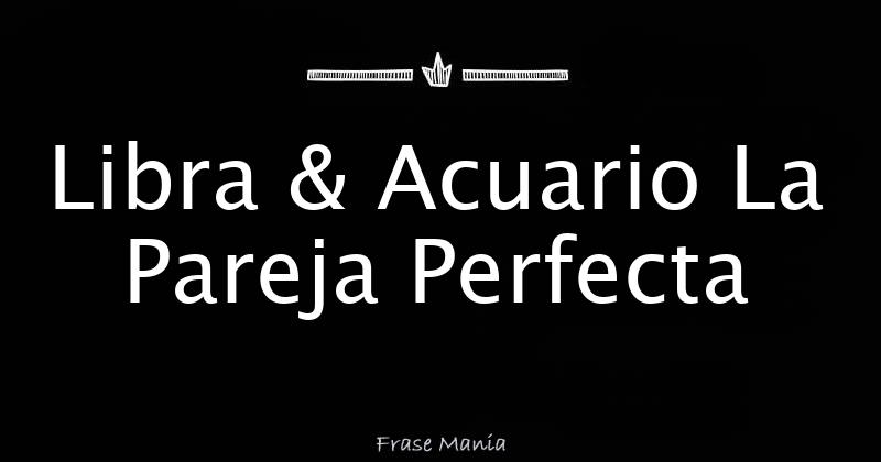 Libra & Acuario La Pareja Perfecta
