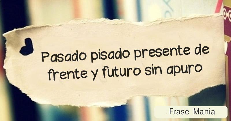 Pasado pisado presente de frente y futuro sin apuro