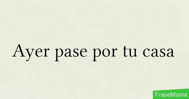 Ayer pase por tu casa