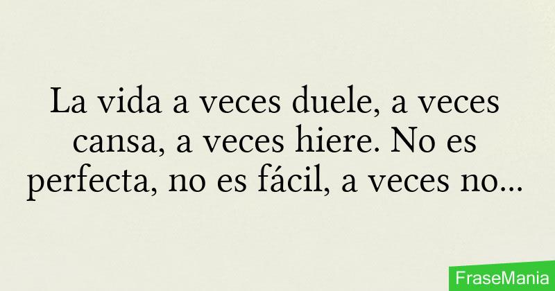 La vida a veces duele, a veces cansa, a veces hiere. No es perfecta, no