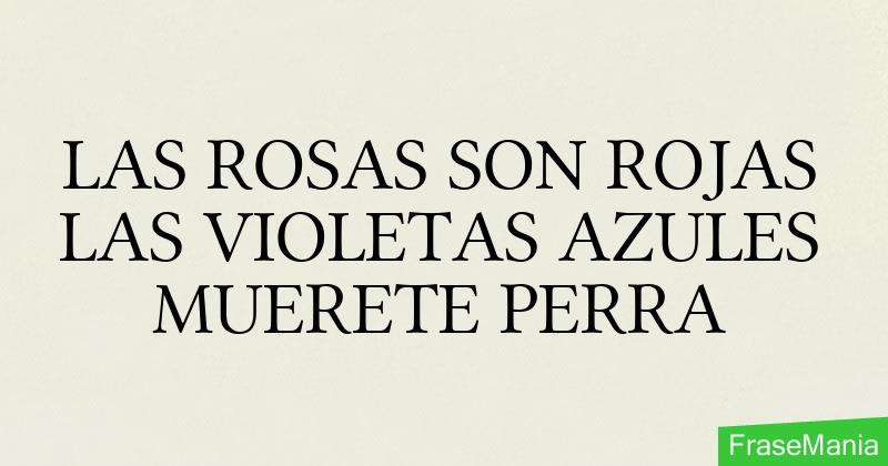 LAS ROSAS SON ROJAS LAS VIOLETAS AZULES MUERETE PERRA