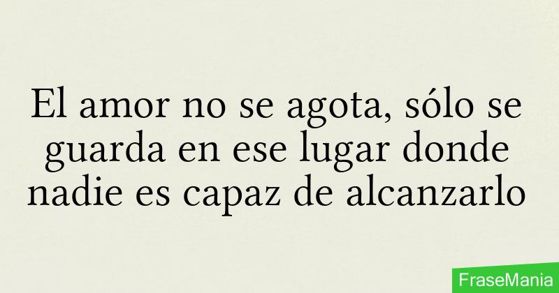 El amor no se agota, sólo se guarda en ese lugar donde nadie es capaz