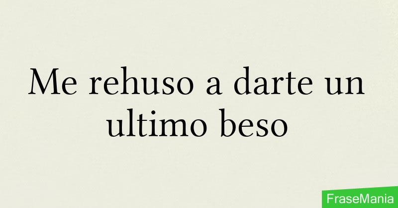 Me rehuso a darte un ultimo beso