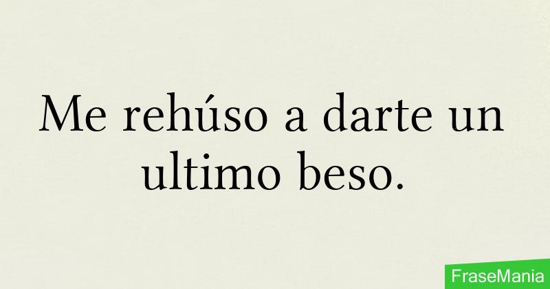 Me rehúso a darte un ultimo beso.
