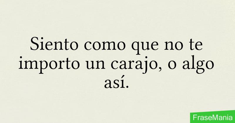 Siento como que no te importo un carajo, o algo así.