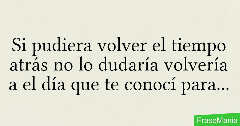 Si Pudiera Volver El Tiempo Atrás No Lo Dudaría Volvería A El Día Que Te Conocí Para Hacer Y 2824