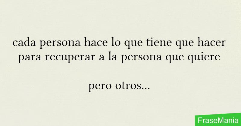 Cada Persona Hace Lo Que Tiene Que Hacer Para Recuperar A La Persona