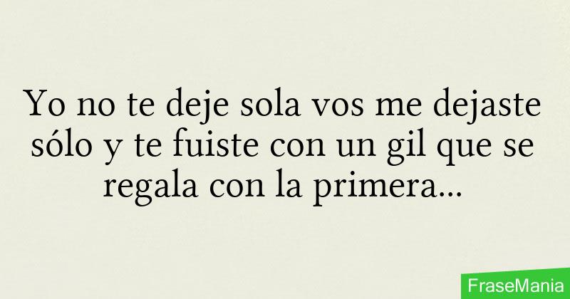 Yo No Te Deje Sola Vos Me Dejaste Sólo Y Te Fuiste Con Un Gil Que Se