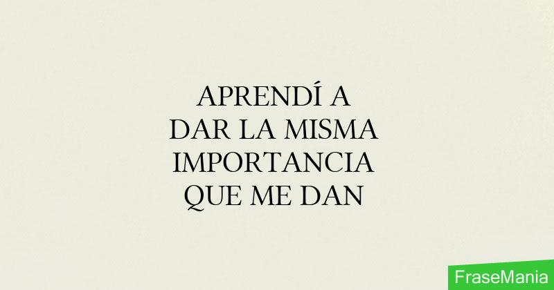 APRENDÍ A DAR LA MISMA IMPORTANCIA QUE ME DAN
