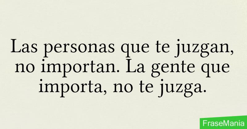 Las personas que te juzgan, no importan. La gente que importa, no te juzga.