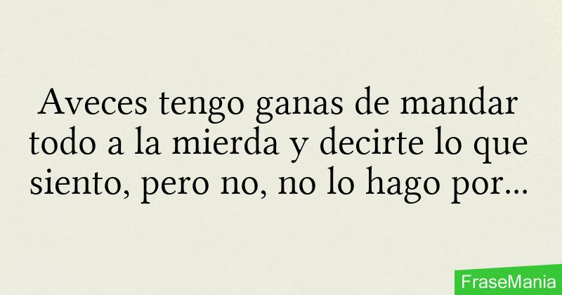 Aveces tengo ganas de mandar todo a la mierda y decirte lo que siento
