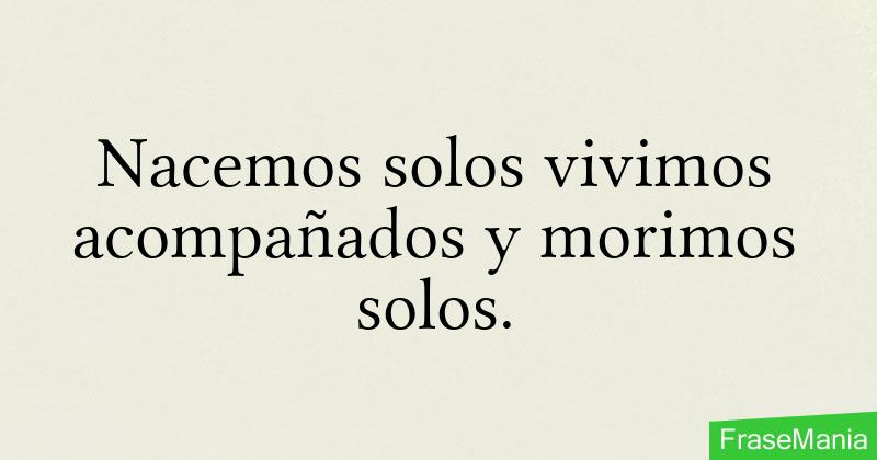 Nacemos solos vivimos acompañados y morimos solos.