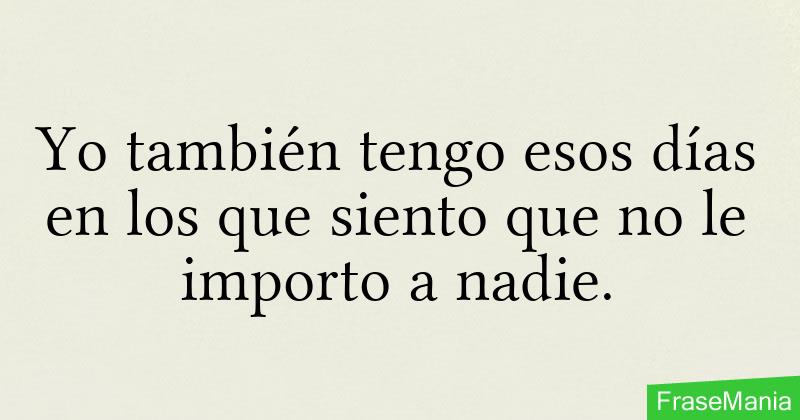 Yo también tengo esos días en los que siento que no le importo a nadie.