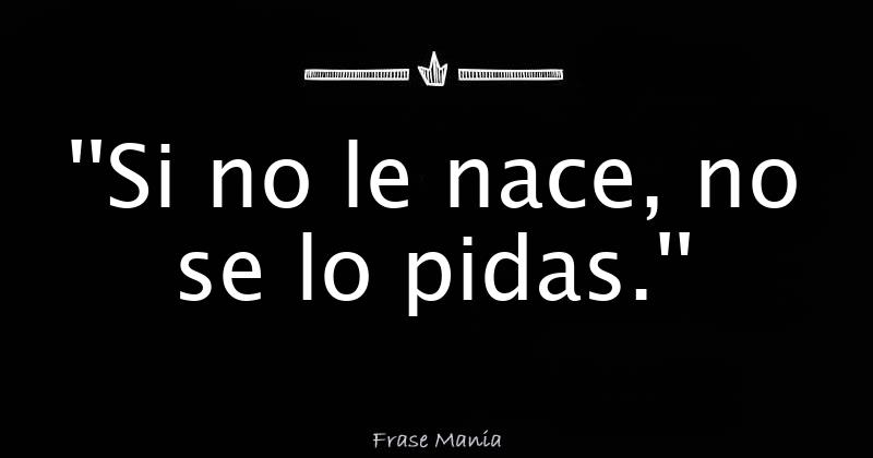 Si No Le Nace No Se Lo Pidas