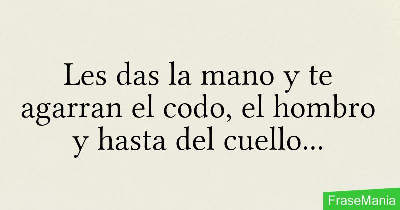 Le Das La Mano Y Te Agarran El Codo