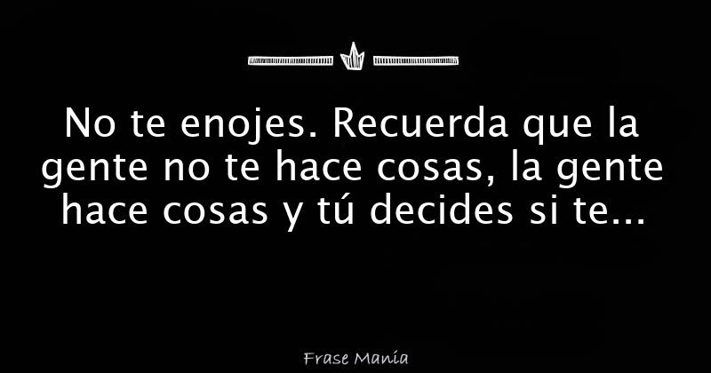 No Te Enojes Recuerda Que La Gente No Te Hace Cosas La Gente Hace Cosas Y Tú Decides Si Te 6593