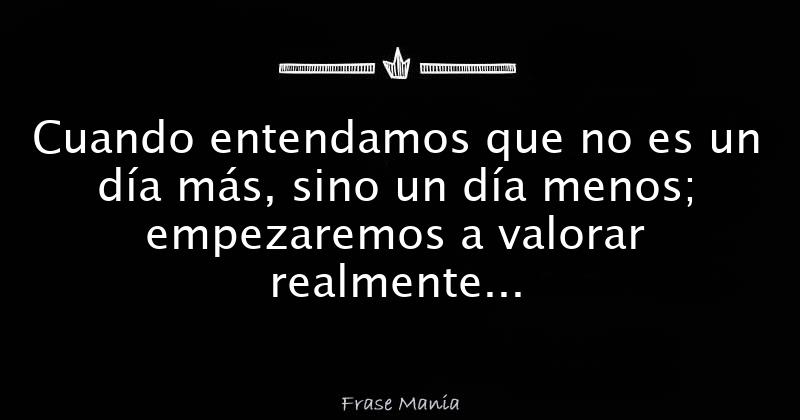 Cuando Entendamos Que No Es Un Día Más Sino Un Día Menos Empezaremos