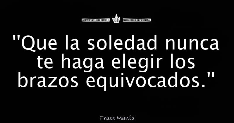 Que La Soledad Nunca Te Haga Elegir Los Brazos Equivocados