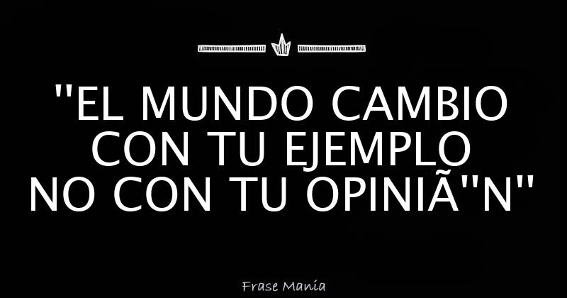 ''EL MUNDO CAMBIO CON TU EJEMPLO NO CON TU OPINIÓN''