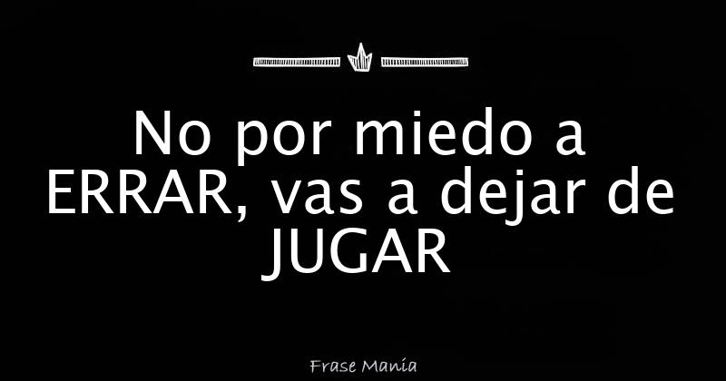 No por miedo a ERRAR, vas a dejar de JUGAR