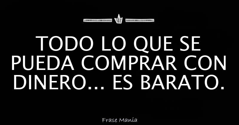 TODO LO QUE SE PUEDA COMPRAR CON DINERO... ES BARATO.