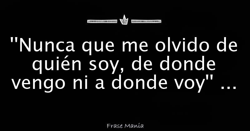 ''Nunca que me olvido de quién soy, de donde vengo ni a donde
 voy''