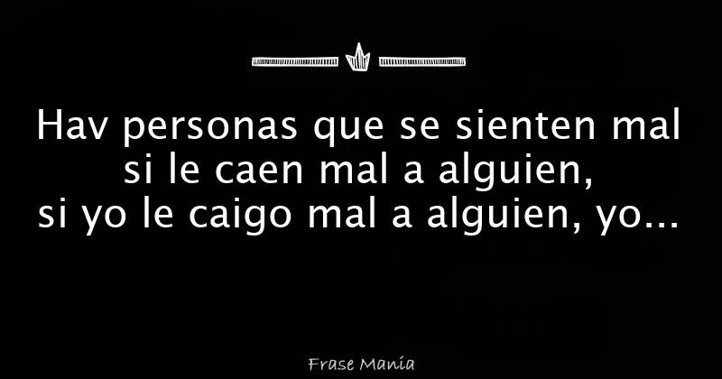 Hav personas que se sienten mal si le caen mal a alguien, si yo le