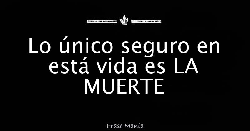 Lo único seguro en está vida es LA MUERTE