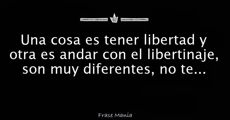 Una Cosa Es Tener Libertad Y Otra Es Andar Con El Libertinaje Son Muy