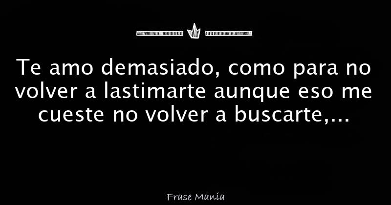 Te Amo Demasiado Como Para No Volver A Lastimarte Aunque Eso Me Cueste No Volver A Buscarte 3568