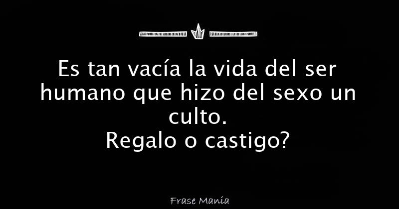 Es Tan Vacía La Vida Del Ser Humano Que Hizo Del Sexo Un Culto Regalo O Castigo 