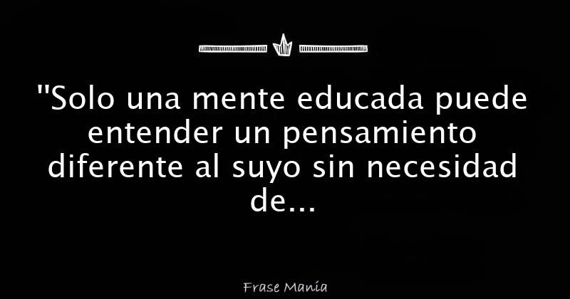 ''Solo una mente educada puede entender un pensamiento diferente al
