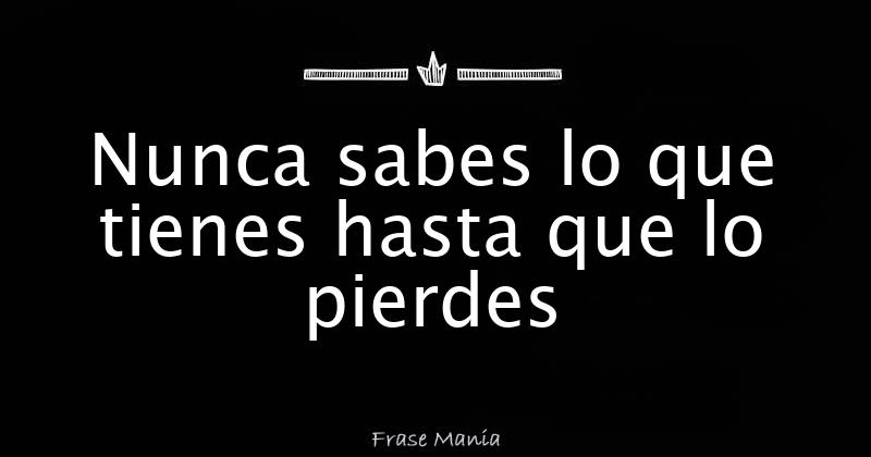 Nunca sabes lo que tienes hasta que lo pierdes