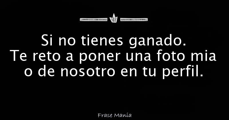 Si no tienes ganado. Te reto a poner una foto mia o de nosotro en tu