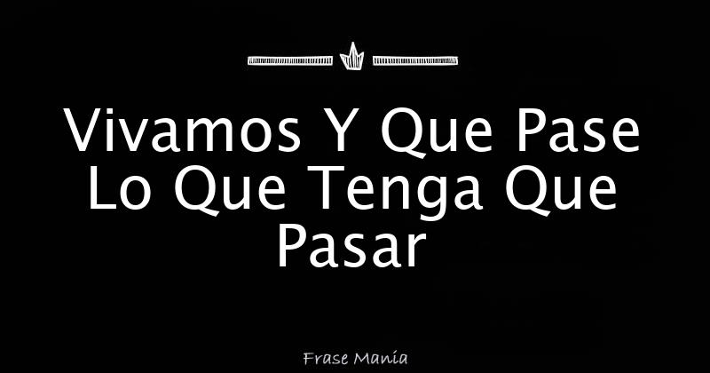 Vivamos Y Que Pase Lo Que Tenga Que Pasar