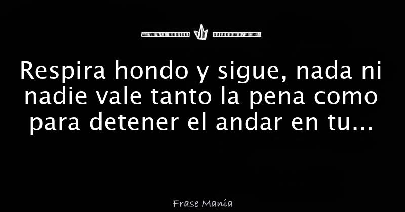 Respira hondo y sigue, nada ni nadie vale tanto la pena como para