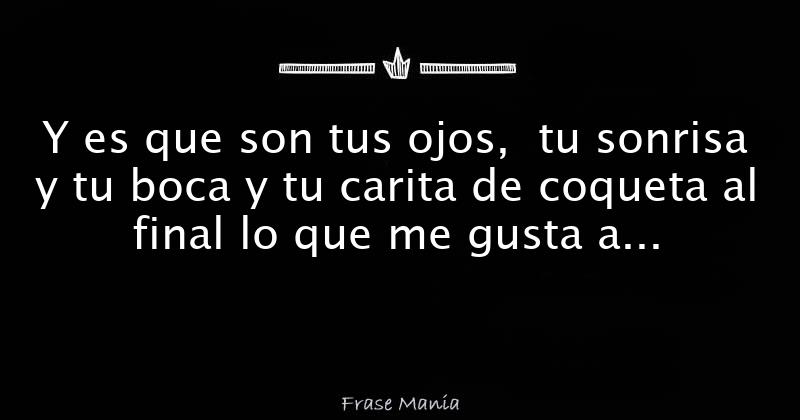 Y es que son tus ojos, tu sonrisa y tu boca y tu carita de coqueta al