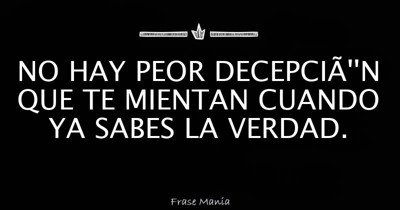 NO HAY PEOR DECEPCIÓN QUE TE MIENTAN CUANDO YA SABES LA VERDAD.
