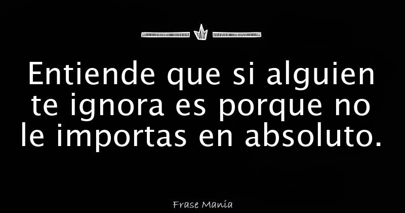 Si Te Ignora Es Porque Le Importas