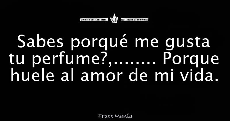 Sabes Porqu Me Gusta Tu Perfume Porque Huele Al Amor De Mi Vida