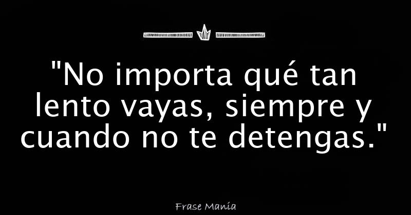 "No importa qué tan lento vayas, siempre y cuando no te detengas."