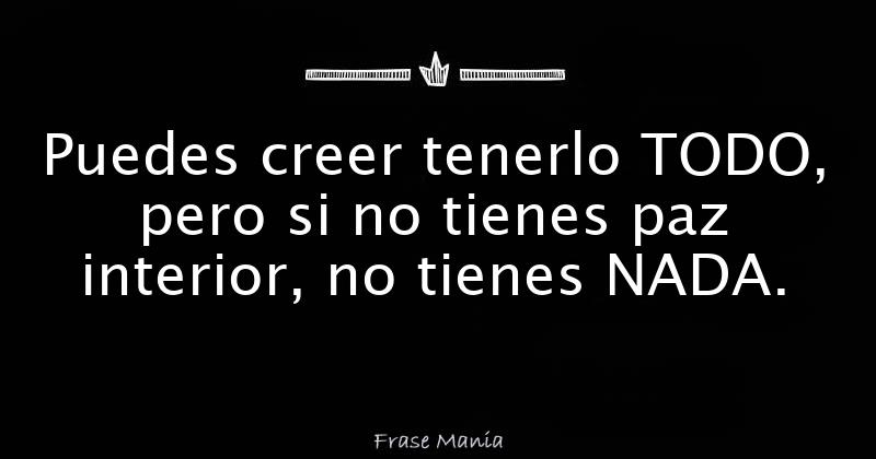 Puedes creer tenerlo TODO, pero si no tienes paz interior, no tienes NADA.