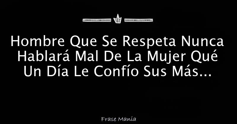 Hombre Que Se Respeta Nunca Hablará Mal De La Mujer Qué Un Día Le