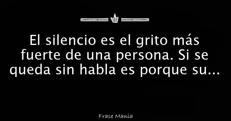 El silencio es el grito más fuerte de una persona. Si se queda sin