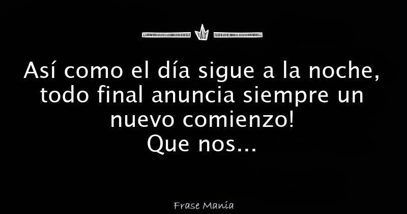 Así como el día sigue a la noche, todo final anuncia siempre un nuevo ...