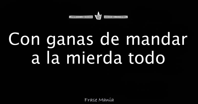 Con ganas de mandar a la mierda todo