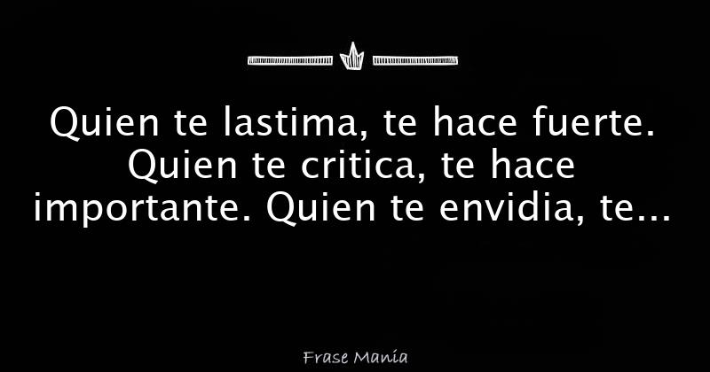 Quien te lastima, te hace fuerte. Quien te critica, te hace importante