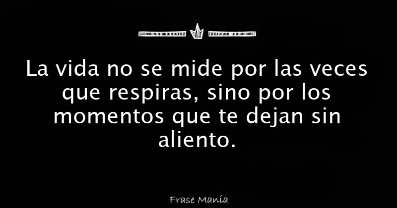 La Vida No Se Mide Por Las Veces Que Respiras, Sino Por Los Momentos ...