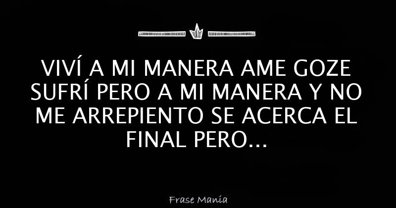 VIVÍ A MI MANERA AME GOZE SUFRÍ PERO A MI MANERA Y NO ME ARREPIENTO SE